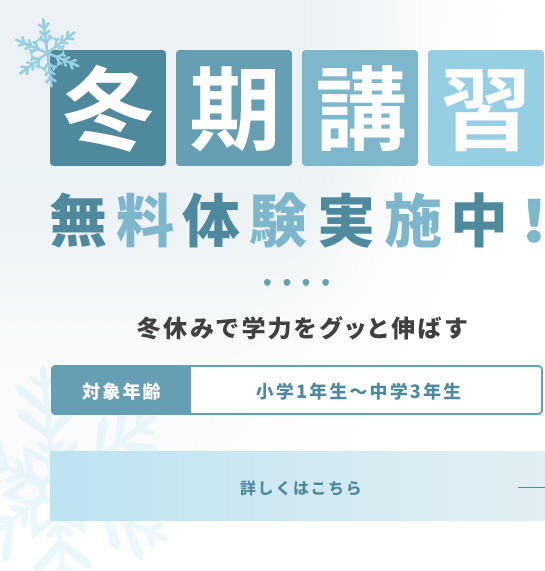 冬期講習 無料体験実施中! 冬休みで学力をグッと伸ばす 対象年齢 小学1年生~中学3年生 詳しくはこちら