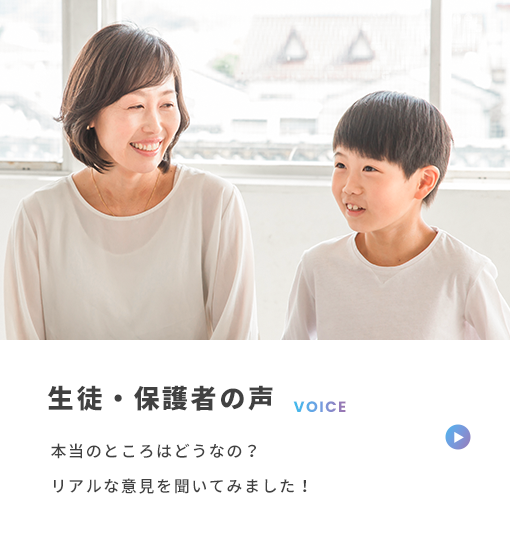 生徒・保護者の声 VOICE 本当のところはどうなの? リアルな意見を聞いてみました!